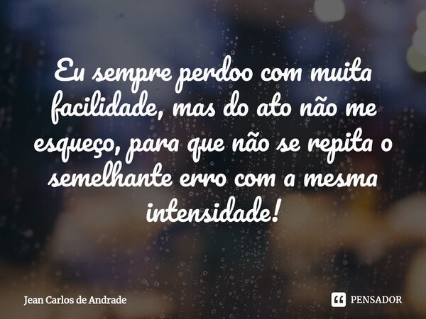 ⁠Eu sempre perdoo com muita facilidade, mas do ato não me esqueço, para que não se repita o semelhante erro com a mesma intensidade!... Frase de Jean Carlos de Andrade.