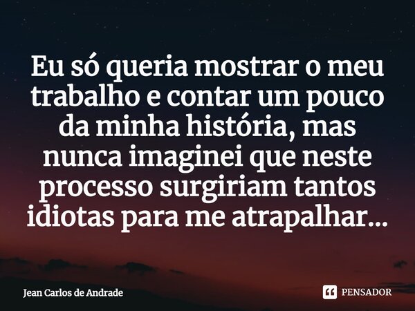 ⁠Eu só queria mostrar o meu trabalho e contar um pouco da minha história, mas nunca imaginei que neste processo surgiriam tantos idiotas para me atrapalhar...... Frase de Jean Carlos de Andrade.