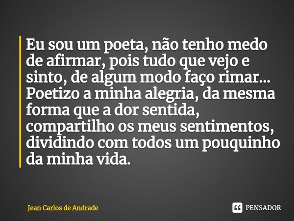 ⁠Eu sou um poeta, não tenho medo de afirmar, pois tudo que vejo e sinto, de algum modo faço rimar... Poetizo a minha alegria, da mesma forma que a dor sentida, ... Frase de Jean Carlos de Andrade.