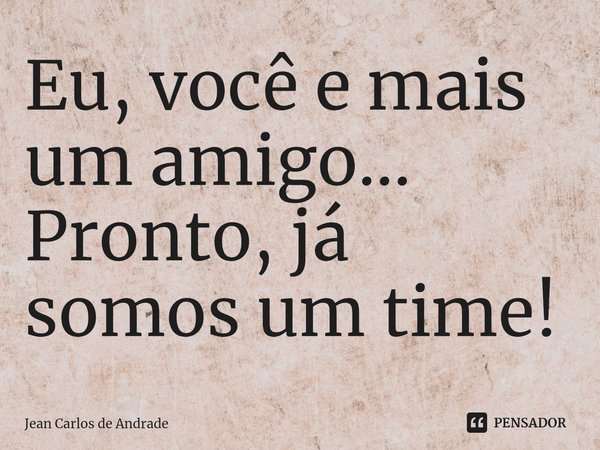 ⁠Eu, você e mais um amigo... Pronto, já somos um time!... Frase de Jean Carlos de Andrade.