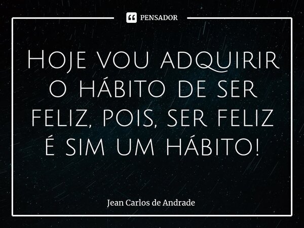 Hoje vou adquirir o hábito de ser feliz, pois, ser feliz é sim um hábito!... Frase de Jean Carlos de Andrade.