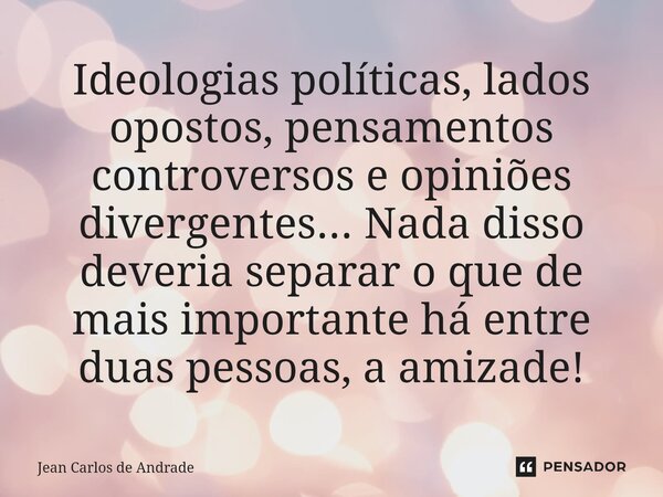 ⁠Ideologias políticas, lados opostos, pensamentos controversos e opiniões divergentes... Nada disso deveria separar o que de mais importante há entre duas pesso... Frase de Jean Carlos de Andrade.