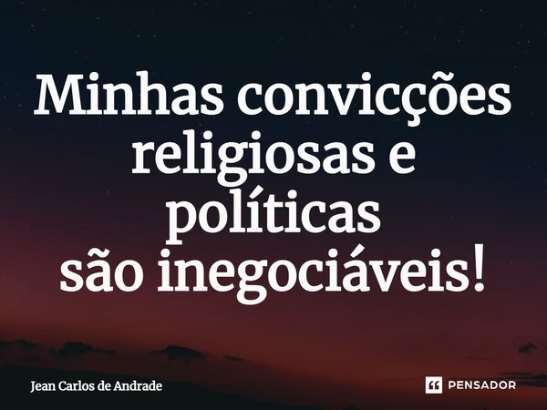 ⁠Minhas convicções religiosas e políticas são inegociáveis!... Frase de Jean Carlos de Andrade.