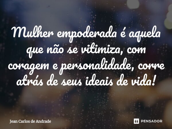 ⁠Mulher empoderada é aquela que não se vitimiza, com coragem e personalidade, corre atrás de seus ideais de vida!... Frase de Jean Carlos de Andrade.