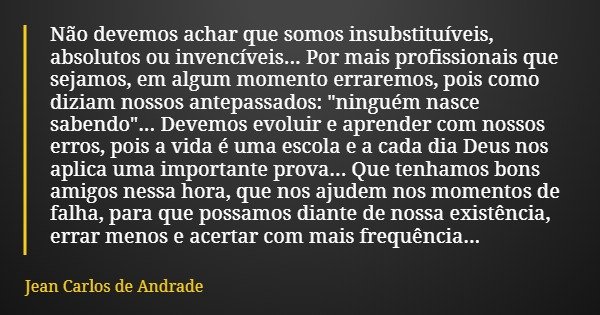 Não devemos achar que somos insubstituíveis, absolutos ou invencíveis... Por mais profissionais que sejamos, em algum momento erraremos, pois como diziam nossos... Frase de Jean Carlos de Andrade.