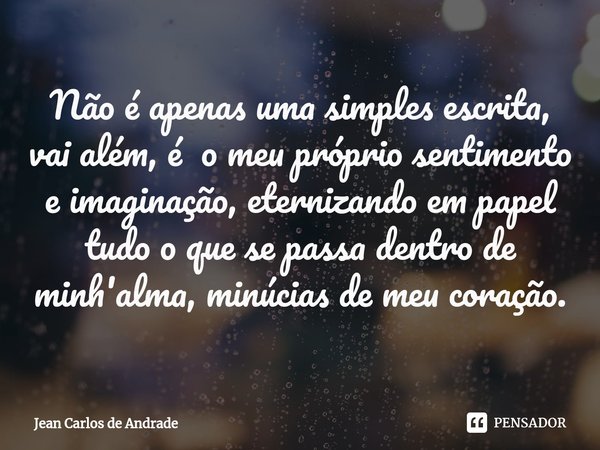 ⁠Não é apenas uma simples escrita, vai além, é o meu próprio sentimento e imaginação, eternizando em papel tudo o que se passa dentro de minh'alma, minúcias de ... Frase de Jean Carlos de Andrade.