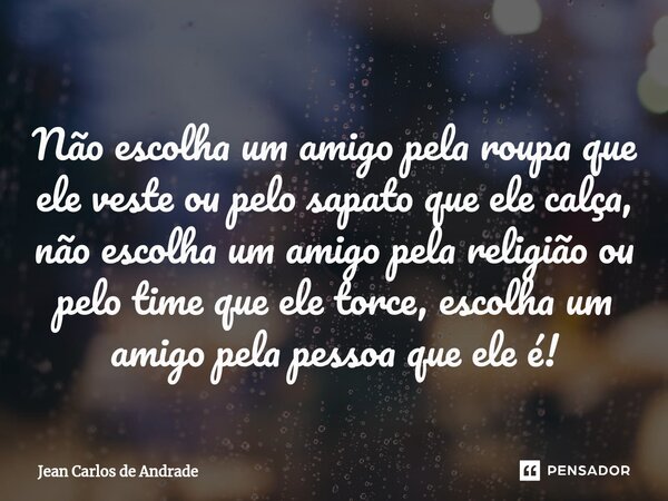 ⁠Não escolha um amigo pela roupa que ele veste ou pelo sapato que ele calça, não escolha um amigo pela religião ou pelo time que ele torce, escolha um amigo pel... Frase de Jean Carlos de Andrade.