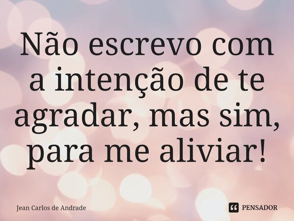 ⁠Não escrevo com a intenção de te agradar, mas sim, para me aliviar!... Frase de Jean Carlos de Andrade.