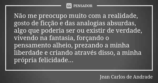 Não me preocupo muito com a realidade, gosto de ficção e das analogias absurdas, algo que poderia ser ou existir de verdade, vivendo na fantasia, forçando o pen... Frase de Jean Carlos de Andrade.