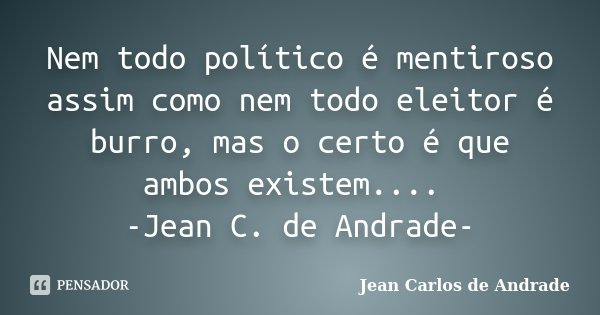 Nem todo político é mentiroso assim como nem todo eleitor é burro, mas o certo é que ambos existem.... -Jean C. de Andrade-... Frase de Jean Carlos de Andrade.
