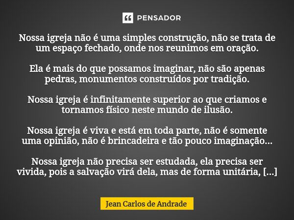 ⁠⁠Nossa igreja não é uma simples construção, não se trata de um espaço fechado, onde nos reunimos em oração. Ela é mais do que possamos imaginar, não são apenas... Frase de Jean Carlos de Andrade.