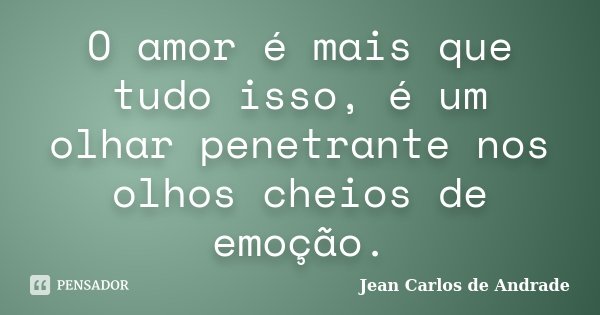 O amor é mais que tudo isso, é um olhar penetrante nos olhos cheios de emoção.... Frase de Jean Carlos de Andrade.