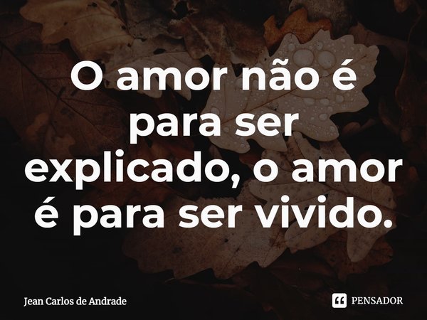 ⁠O amor não é para ser explicado, o amor é para ser vivido.... Frase de Jean Carlos de Andrade.