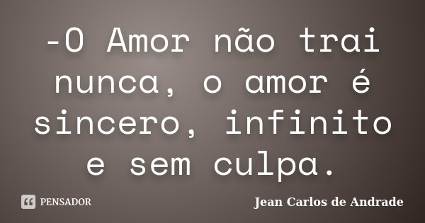 -O Amor não trai nunca, o amor é sincero, infinito e sem culpa.... Frase de Jean Carlos de Andrade.