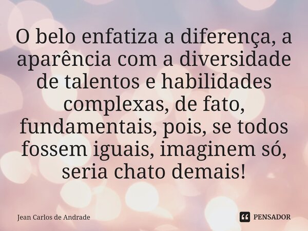⁠⁠O belo enfatiza a diferença, a aparência com a diversidade de talentos e habilidades complexas, de fato, fundamentais, pois, se todos fossem iguais, imaginem ... Frase de Jean Carlos de Andrade.