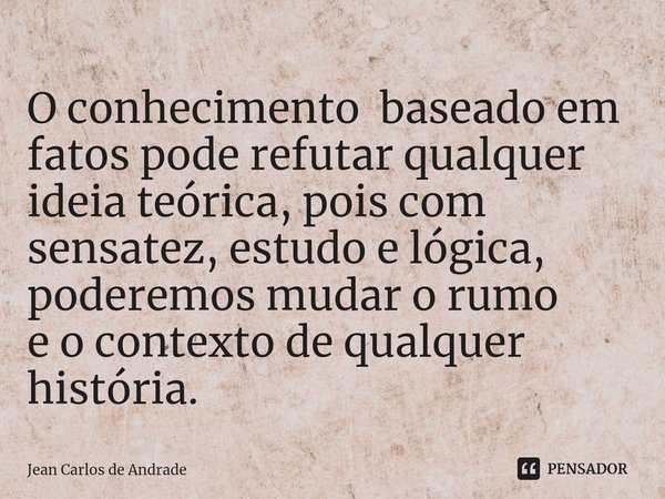 O conhecimento baseado em
fatos pode refutar qualquer
ideia teórica, pois com
sensatez,estudo e lógica, poderemos mudar o rumo
e o contexto de qualquer história... Frase de Jean Carlos de Andrade.