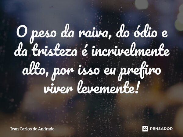 ⁠O peso da raiva, do ódio e da tristeza é incrivelmente alto, por isso eu prefiro viver levemente!... Frase de Jean Carlos de Andrade.