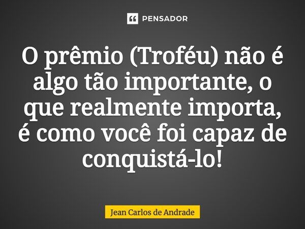 ⁠O prêmio (Troféu) não é algo tão importante, o que realmente importa, é como você foi capaz de conquistá-lo!... Frase de Jean Carlos de Andrade.