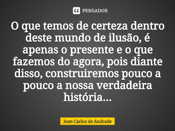 ⁠O que temos de certeza dentro deste mundo de ilusão, é apenas o presente e o que fazemos do agora, pois diante disso, construiremos pouco a pouco a nossa verda... Frase de Jean Carlos de Andrade.