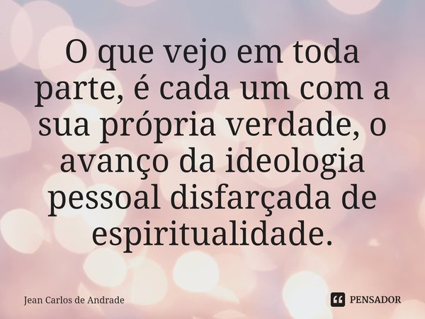 ⁠O que vejo em toda parte, é cada um com a sua própria verdade, o avanço da ideologia pessoal disfarçada de espiritualidade.... Frase de Jean Carlos de Andrade.