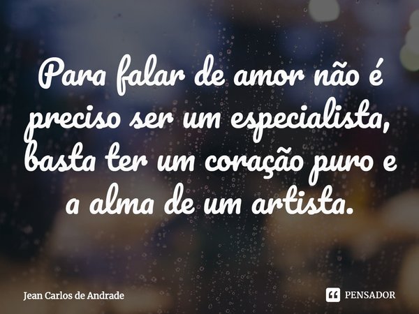 ⁠Para falar de amor não é preciso ser um especialista, basta ter um coração puro e a alma de um artista.... Frase de Jean Carlos de Andrade.