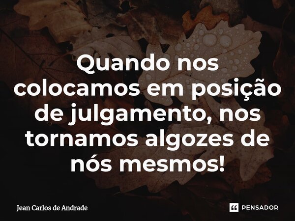 ⁠⁠Quando nos colocamos em posição de julgamento, nos tornamos algozes de nós mesmos!... Frase de Jean Carlos de Andrade.