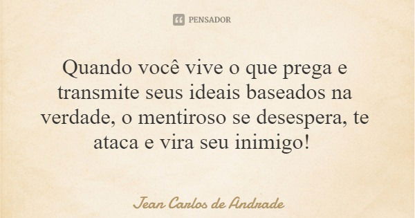 Quando você vive o que prega e transmite seus ideais baseados na verdade, o mentiroso se desespera, te ataca e vira seu inimigo!... Frase de Jean Carlos de Andrade.