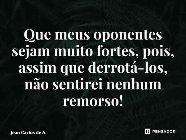 Que meus oponentes sejam muito fortes, pois, assim que derrotá-los, não sentirei nenhum remorso!... Frase de Jean Carlos de Andrade.
