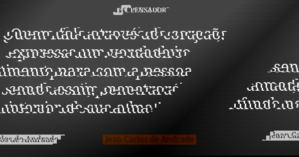 Quem fala através do coração, expressa um verdadeiro sentimento para com a pessoa amada, sendo assim, penetrará fundo no interior de sua alma!... Frase de Jean Carlos de Andrade.