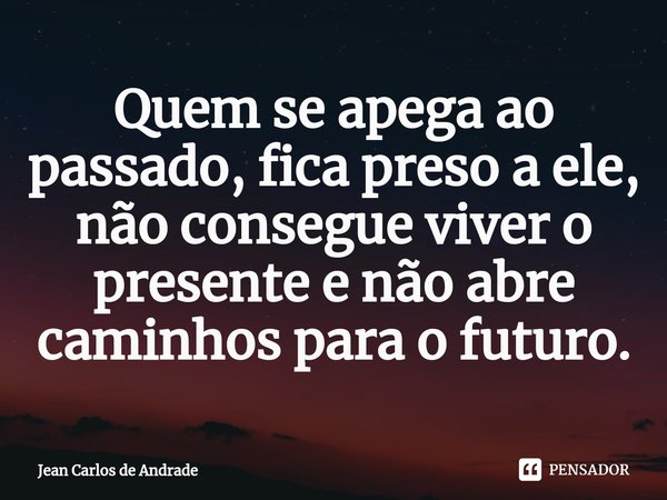 ⁠Quem se apega ao passado, fica preso a ele, não consegue viver o presente e não abre caminhos para o futuro.... Frase de Jean Carlos de Andrade.