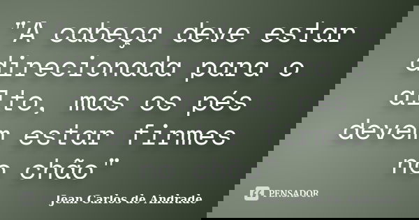 "A cabeça deve estar direcionada para o alto, mas os pés devem estar firmes no chão"... Frase de Jean Carlos de Andrade.