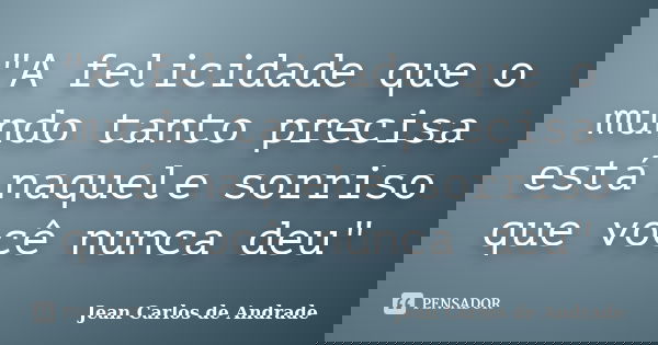 "A felicidade que o mundo tanto precisa está naquele sorriso que você nunca deu"... Frase de Jean Carlos de Andrade.