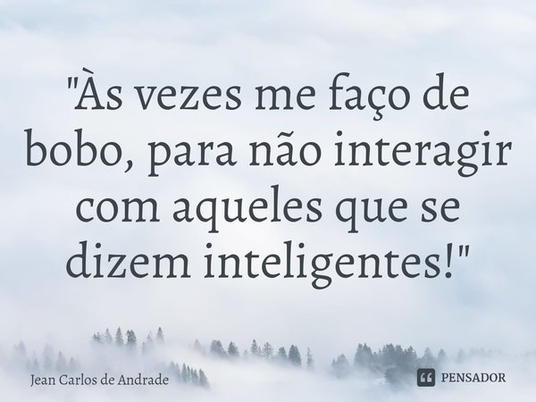 ⁠"Às vezes me faço de bobo, para não interagir com aqueles que se dizem inteligentes!"... Frase de Jean Carlos de Andrade.