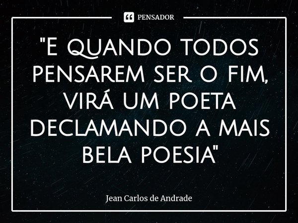 "⁠E quando todos pensarem ser o fim, virá um poeta declamando a mais bela poesia"... Frase de Jean Carlos de Andrade.