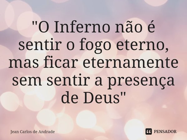 ⁠"O Inferno não é sentir o fogo eterno, mas ficar eternamente sem sentir a presença de Deus"... Frase de Jean Carlos de Andrade.