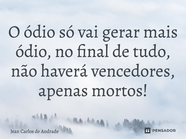 O ódio só vai gerar mais ódio, no final de tudo, não haverá vencedores, apenas mortos!... Frase de Jean Carlos de Andrade.