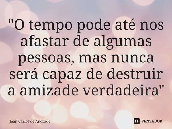 ⁠"O tempo pode até nos afastar de algumas pessoas, mas nunca será capaz de destruir a amizade verdadeira"... Frase de Jean Carlos de Andrade.