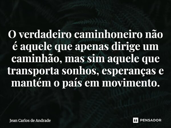 ⁠O verdadeiro caminhoneiro não é aquele que apenas dirige um caminhão, mas sim aquele que transporta sonhos, esperanças e mantém o país em movimento.... Frase de Jean Carlos de Andrade.