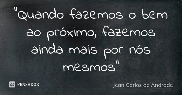 "Quando fazemos o bem ao próximo, fazemos ainda mais por nós mesmos"... Frase de Jean Carlos de Andrade.