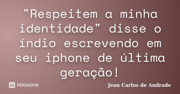 "Respeitem a minha identidade" disse o índio escrevendo em seu iphone de última geração!... Frase de Jean Carlos de Andrade.