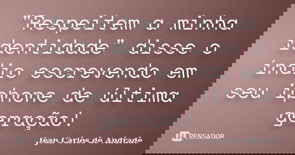 "Respeitem a minha identidade" disse o índio escrevendo em seu iphone de última geração!... Frase de Jean Carlos de Andrade.