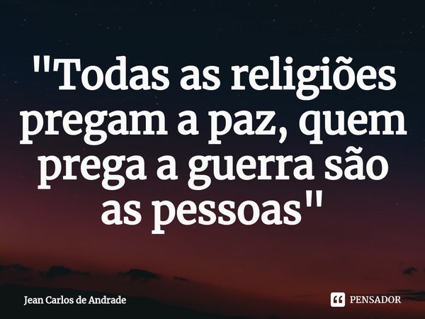 ⁠"Todas as religiões pregam a paz, quem prega a guerra são as pessoas"... Frase de Jean Carlos de Andrade.