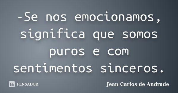 -Se nos emocionamos, significa que somos puros e com sentimentos sinceros.... Frase de Jean Carlos de Andrade.