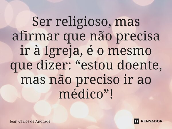 ⁠Ser religioso, mas afirmar que não precisa ir à Igreja, é o mesmo que dizer: “estou doente, mas não preciso ir ao médico”!... Frase de Jean Carlos de Andrade.
