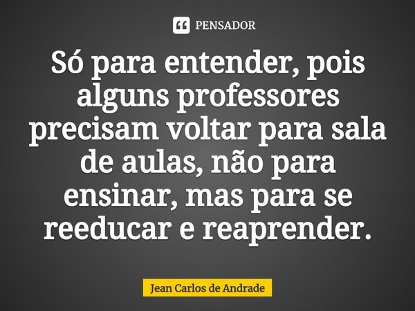 ⁠Só para entender, pois
alguns professores precisam voltar para sala de aulas, não para ensinar, mas para se reeducar e reaprender.... Frase de Jean Carlos de Andrade.