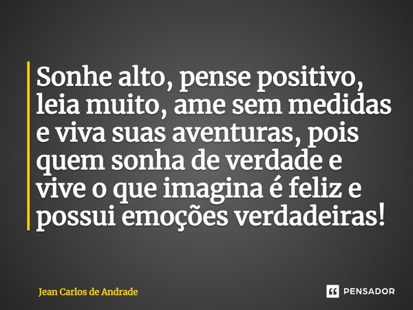 Sonhe alto, pense positivo, leia muito, ame sem medidas e viva suas aventuras, pois quem sonha de verdade e vive o que imagina é feliz e possui emoções verdadei... Frase de Jean Carlos de Andrade.