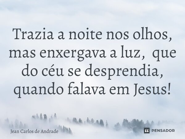 ⁠Trazia a noite nos olhos, mas enxergava a luz, que do céu se desprendia, quando falava em Jesus!... Frase de Jean Carlos de Andrade.