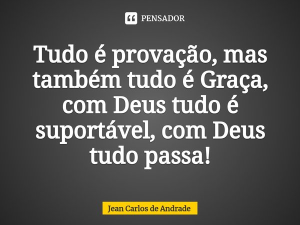 ⁠Tudo é provação, mas também tudo é Graça, com Deus tudo é suportável, com Deus tudo passa!... Frase de Jean Carlos de Andrade.