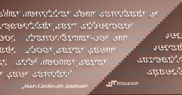 Uma mentira bem contada e repetida por diversas vezes, transforma-se em verdade, isso para quem acredita, até mesmo para aquele que conta!... Frase de Jean Carlos de Andrade.