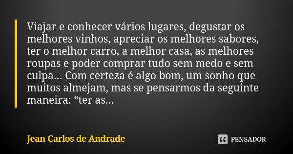 Viajar e conhecer vários lugares, degustar os melhores vinhos, apreciar os melhores sabores, ter o melhor carro, a melhor casa, as melhores roupas e poder compr... Frase de Jean Carlos de Andrade.